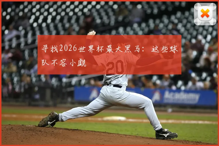 寻找2026世界杯最大黑马：这些球队不容小觑