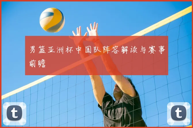 男篮亚洲杯中国队阵容解读与赛事前瞻