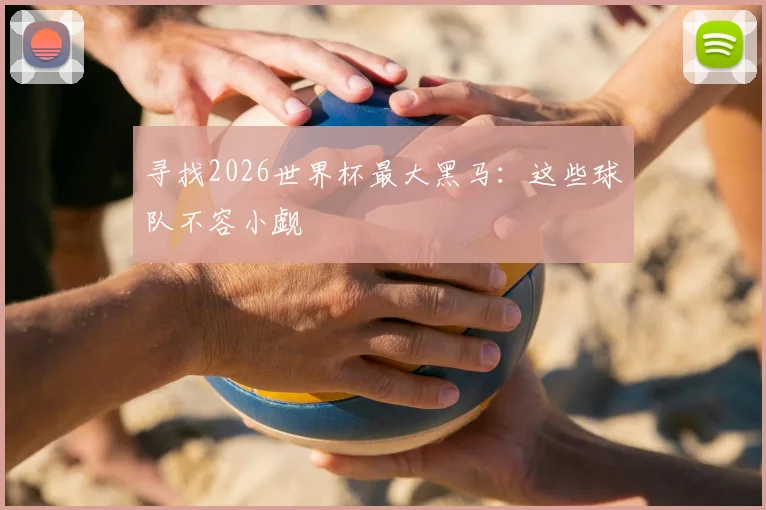 寻找2026世界杯最大黑马：这些球队不容小觑