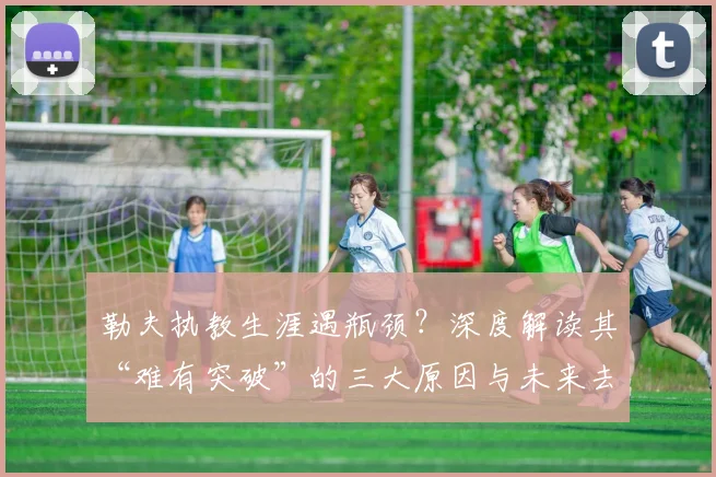 勒夫执教生涯遇瓶颈？深度解读其“难有突破”的三大原因与未来去向