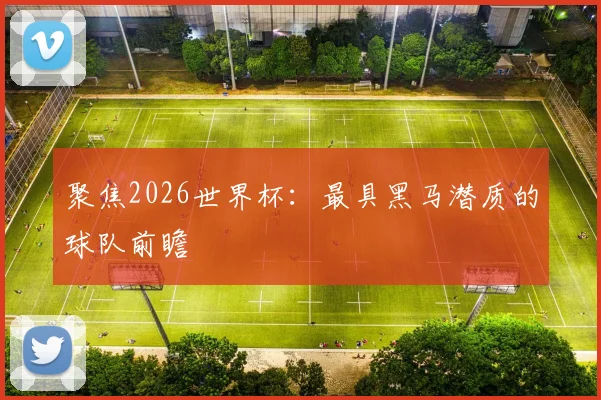 聚焦2026世界杯：最具黑马潜质的球队前瞻