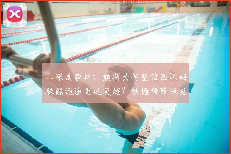 __深度解析：赖斯为何坚信西汉姆联能迅速重返英超？铁锤帮降级后的复兴之路__