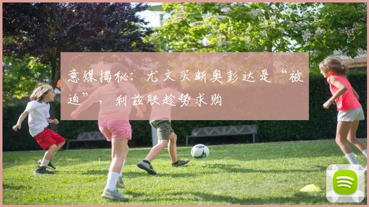 意媒揭秘：尤文买断奥彭达是“被迫”，利兹联趁势求购