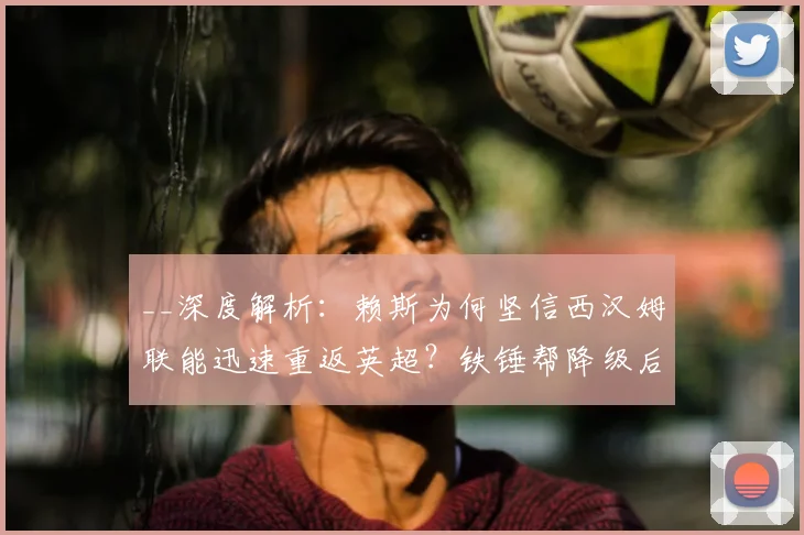 __深度解析：赖斯为何坚信西汉姆联能迅速重返英超？铁锤帮降级后的复兴之路__