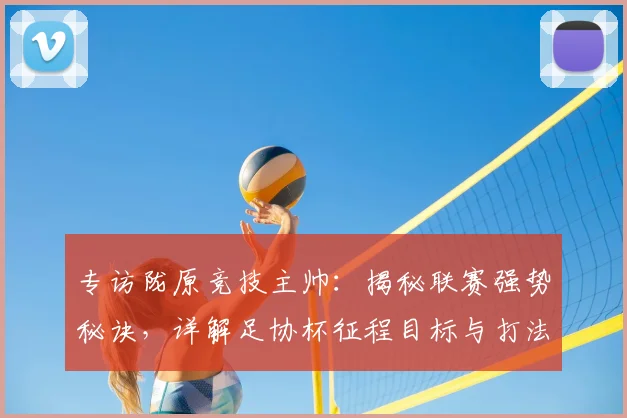 专访陇原竞技主帅：揭秘联赛强势秘诀，详解足协杯征程目标与打法
