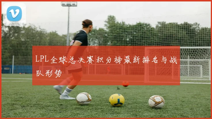 LPL全球总决赛积分榜最新排名与战队形势