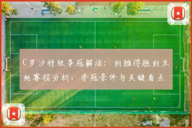 C罗沙特联争冠解读：利雅得胜利末轮赛程分析，夺冠条件与关键看点