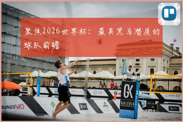 聚焦2026世界杯：最具黑马潜质的球队前瞻