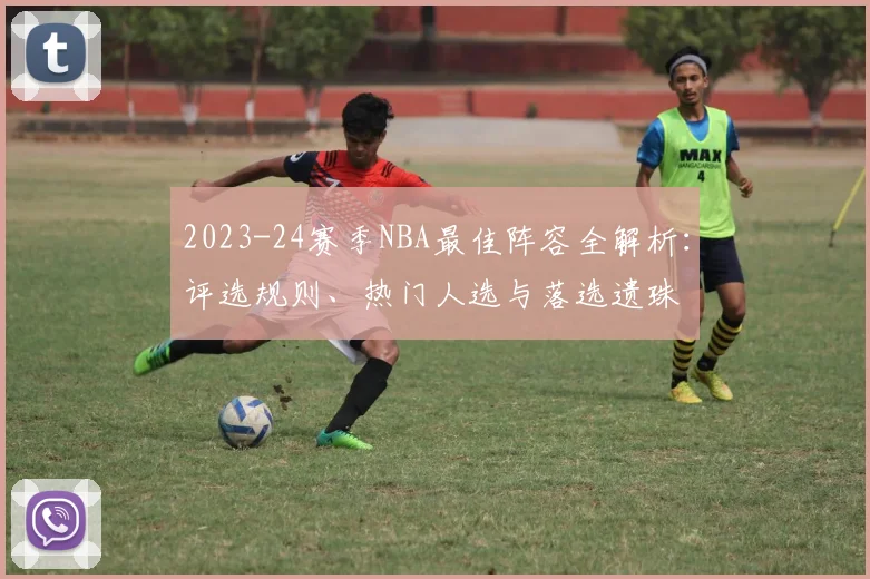 2023-24赛季NBA最佳阵容全解析：评选规则、热门人选与落选遗珠