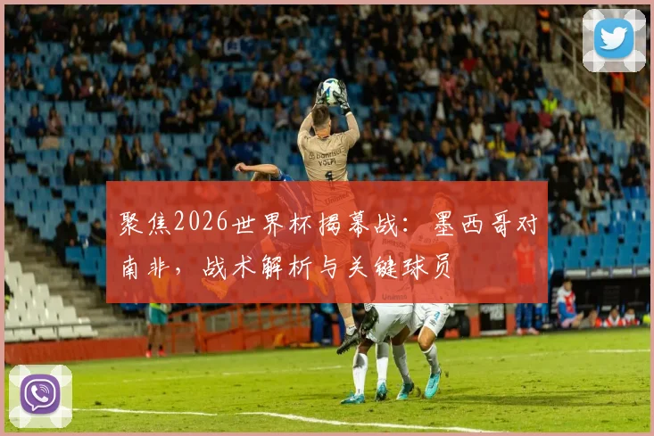 聚焦2026世界杯揭幕战:墨西哥对南非,战术解析与关键球员