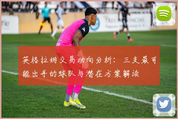 英格拉姆交易动向分析：三支最可能出手的球队与潜在方案解读