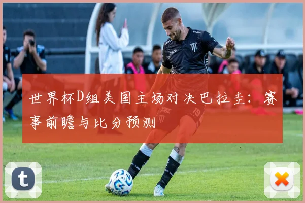 世界杯D组美国主场对决巴拉圭：赛事前瞻与比分预测