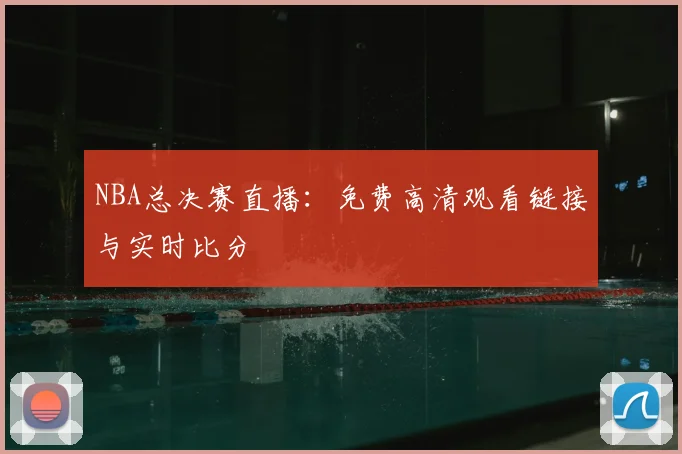 NBA总决赛直播：免费高清观看链接与实时比分