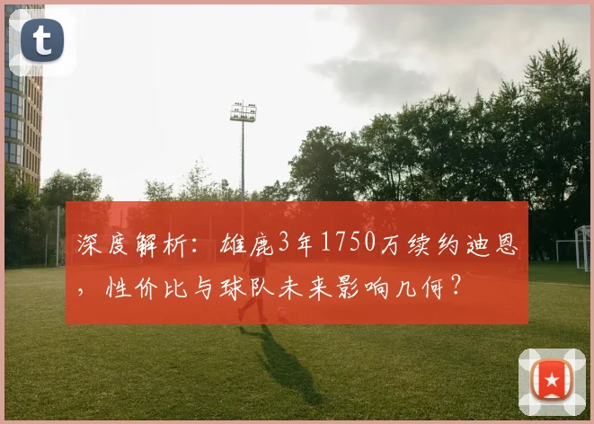 深度解析：雄鹿3年1750万续约迪恩，性价比与球队未来影响几何？