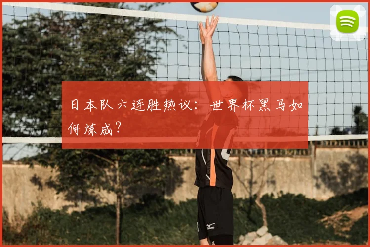 日本队六连胜热议：世界杯黑马如何炼成？