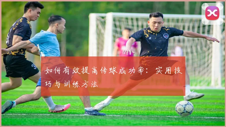如何有效提高传球成功率:实用技巧与训练方法