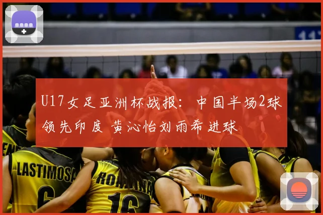 U17女足亚洲杯战报：中国半场2球领先印度 黄沁怡刘雨希进球