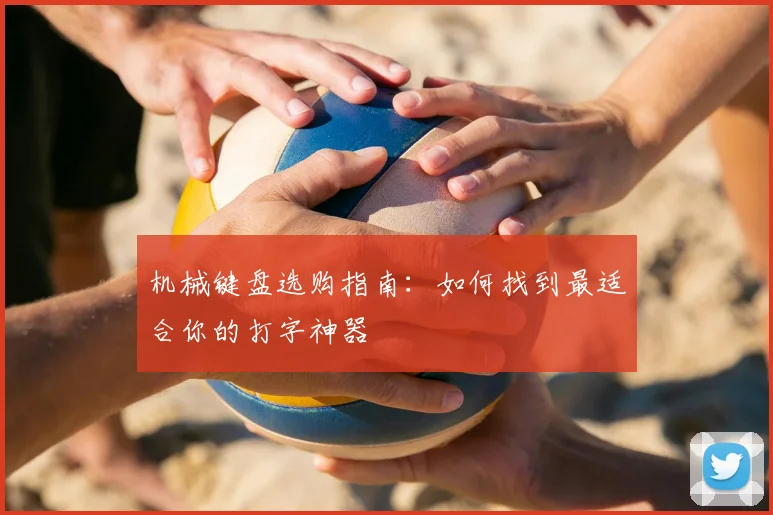 机械键盘选购指南:如何找到最适合你的打字神器