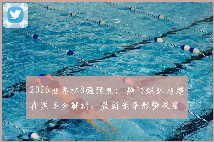 2026世界杯8强预测：热门球队与潜在黑马全解析，最新竞争形势深度展望