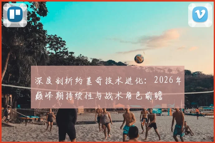 深度剖析约基奇技术进化：2026年巅峰期持续性与战术角色前瞻
