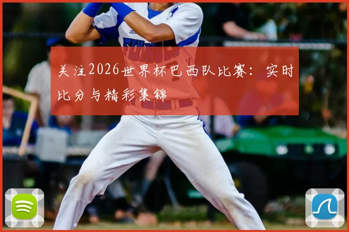 关注2026世界杯巴西队比赛：实时比分与精彩集锦