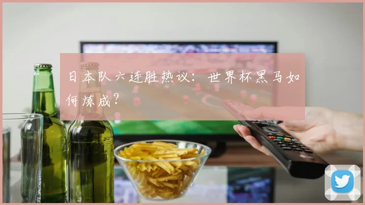 日本队六连胜热议：世界杯黑马如何炼成？