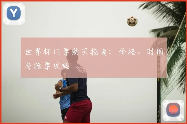 世界杯门票购买指南：价格、时间与抢票攻略