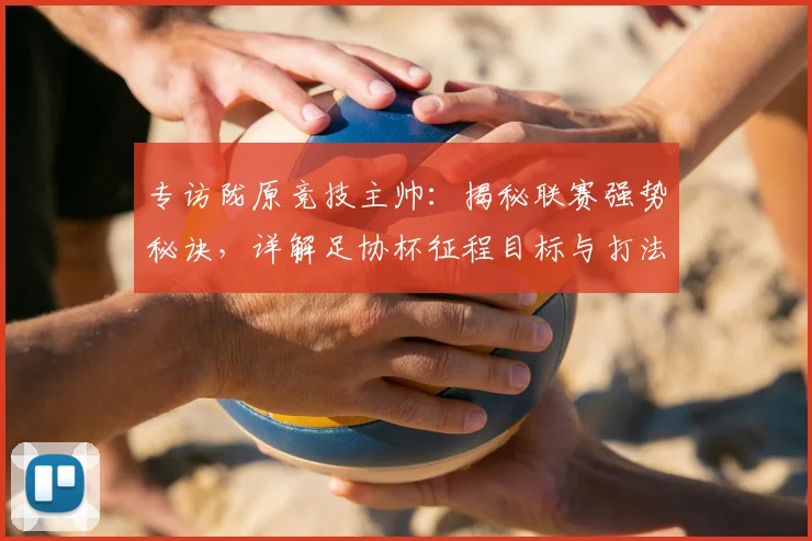 专访陇原竞技主帅：揭秘联赛强势秘诀，详解足协杯征程目标与打法