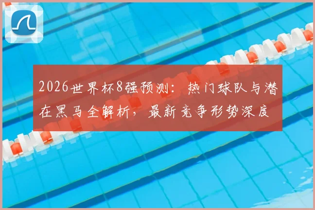 2026世界杯8强预测：热门球队与潜在黑马全解析，最新竞争形势深度展望