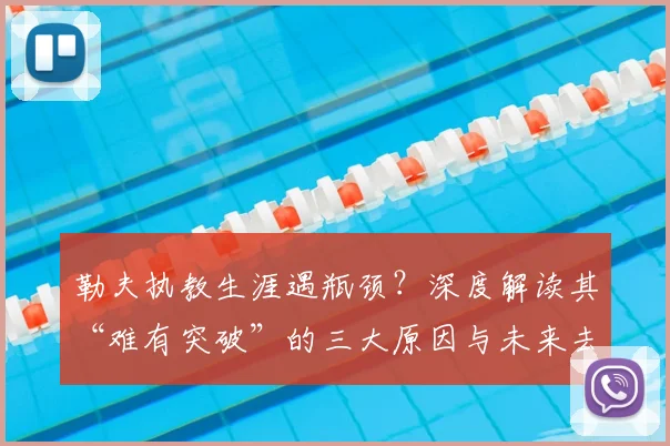 勒夫执教生涯遇瓶颈？深度解读其“难有突破”的三大原因与未来去向