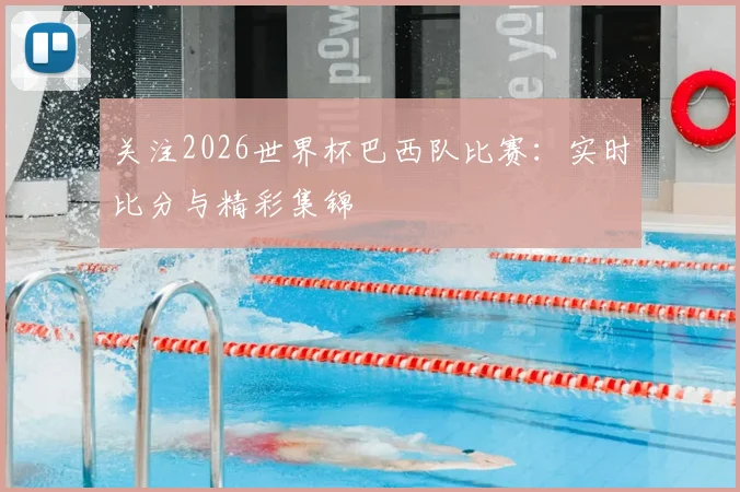 关注2026世界杯巴西队比赛：实时比分与精彩集锦