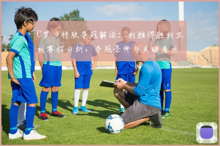 C罗沙特联争冠解读：利雅得胜利末轮赛程分析，夺冠条件与关键看点