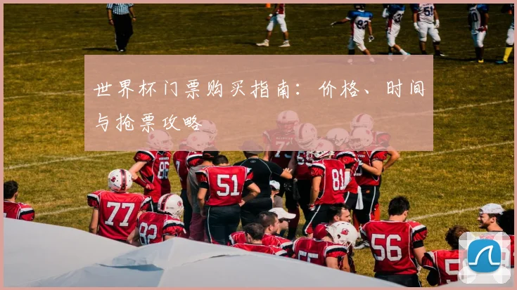 世界杯门票购买指南：价格、时间与抢票攻略