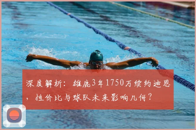 深度解析：雄鹿3年1750万续约迪恩，性价比与球队未来影响几何？